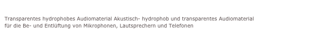Akustisch hydrophobe Membran (AK-Membran)
Transparentes hydrophobes Audiomaterial Akustisch- hydrophob und transparentes Audiomaterial
für die Be- und Entlüftung von Mikrophonen, Lautsprechern und Telefonen
